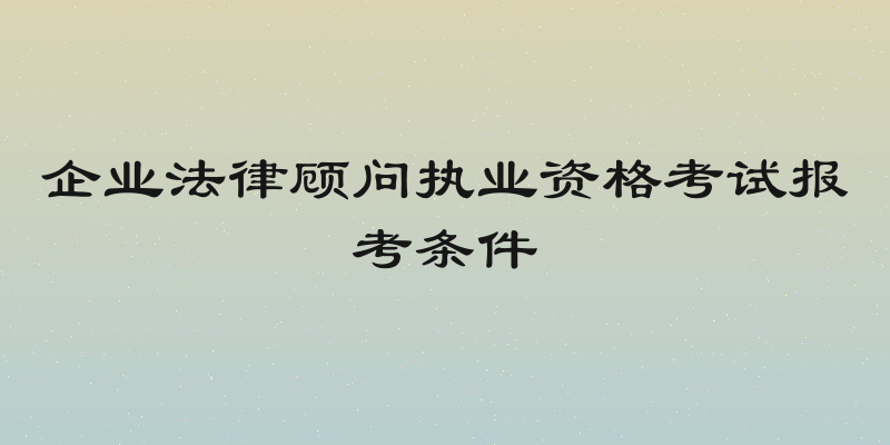 企业法律顾问执业资格考试报考条件