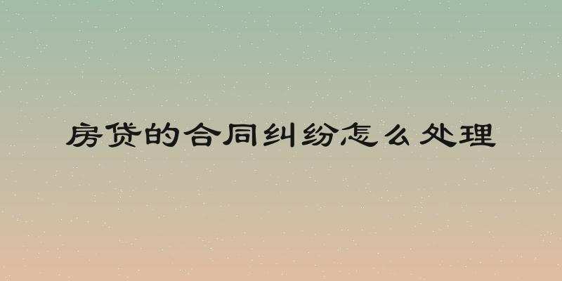 房贷的合同纠纷怎么处理