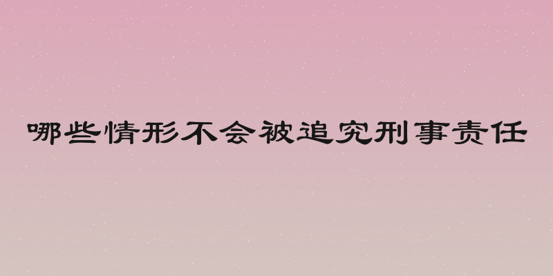 哪些情形不会被追究刑事责任