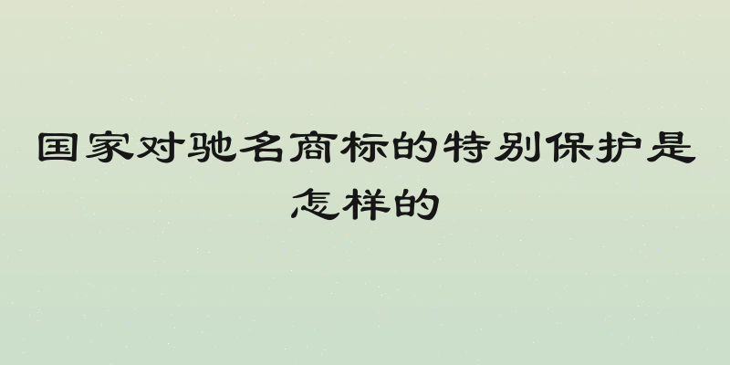 国家对驰名商标的特别保护是怎样的