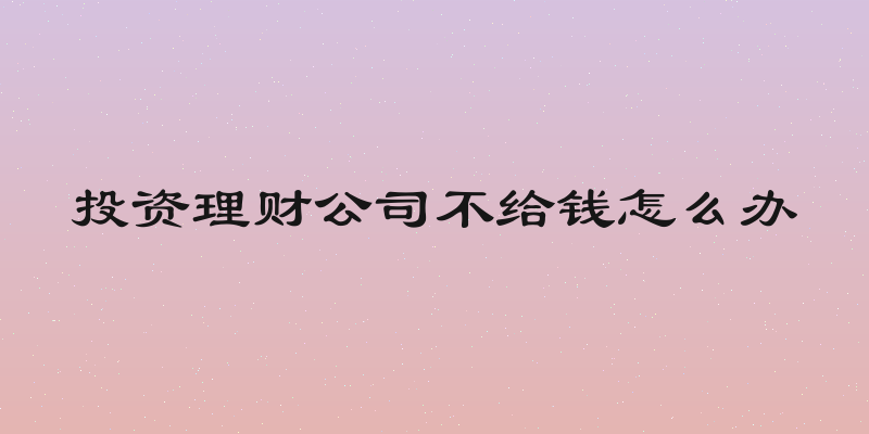 投资理财公司不给钱怎么办