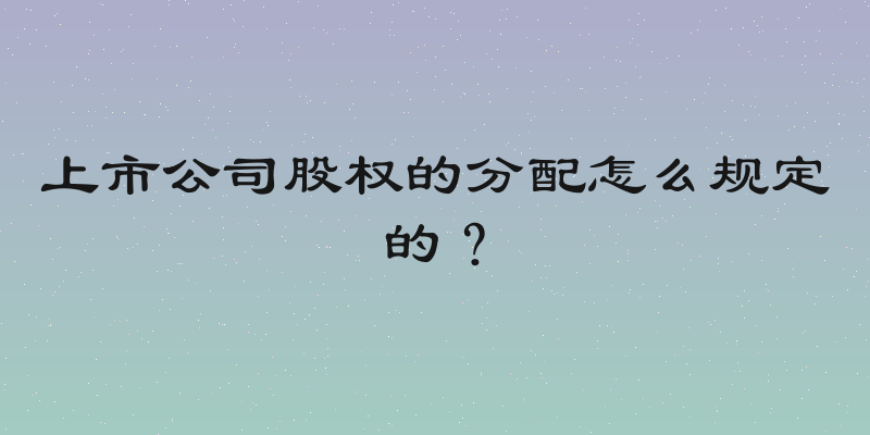 上市公司股权的分配怎么规定的？