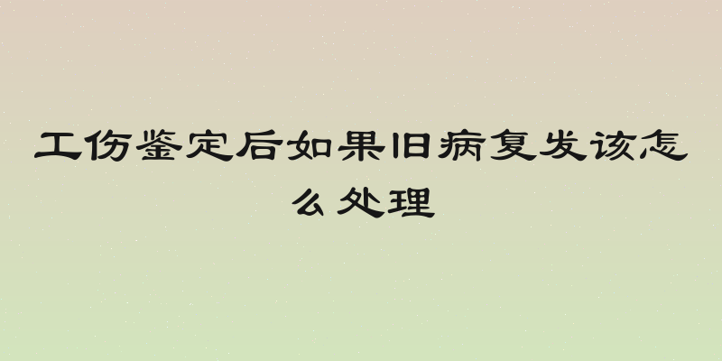 工伤鉴定后如果旧病复发该怎么处理