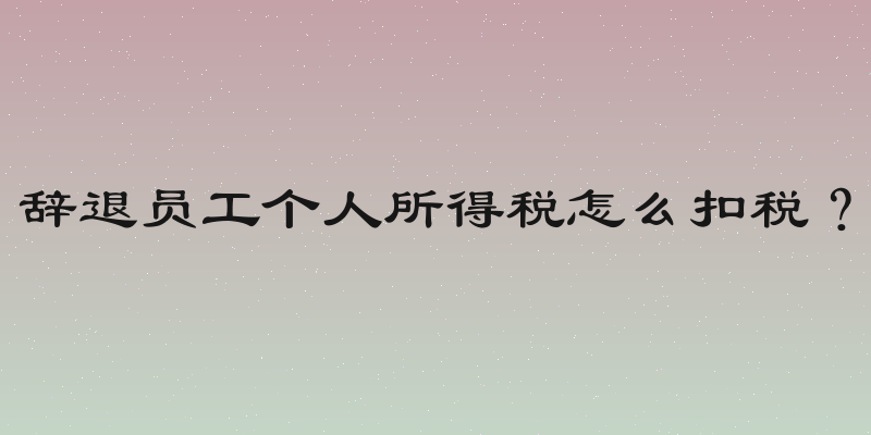 辞退员工个人所得税怎么扣税？