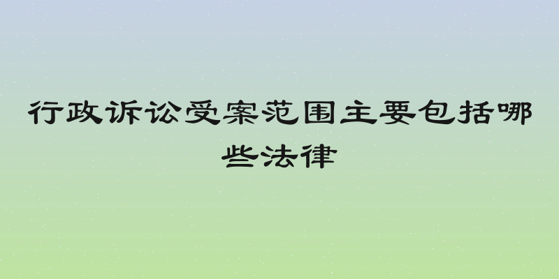 行政诉讼受案范围主要包括哪些法律