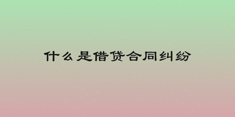 什么是借贷合同纠纷