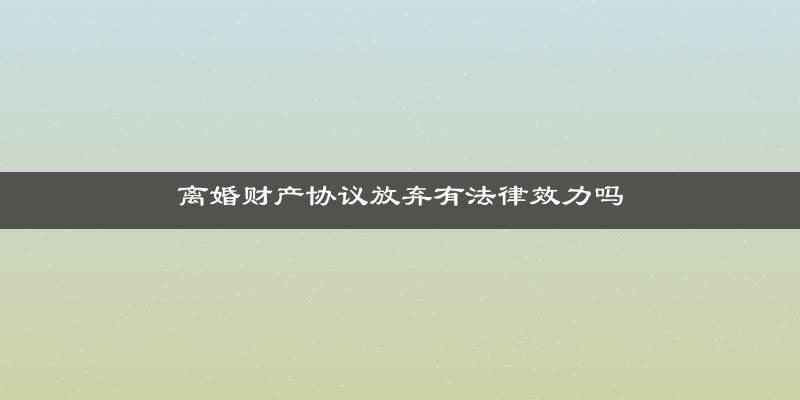 离婚财产协议放弃有法律效力吗
