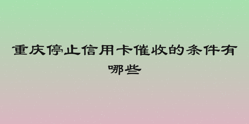 重庆停止信用卡催收的条件有哪些