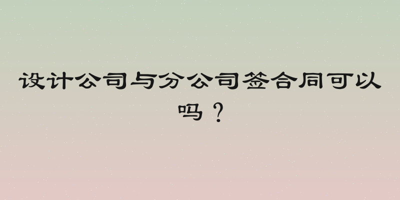 设计公司与分公司签合同可以吗？