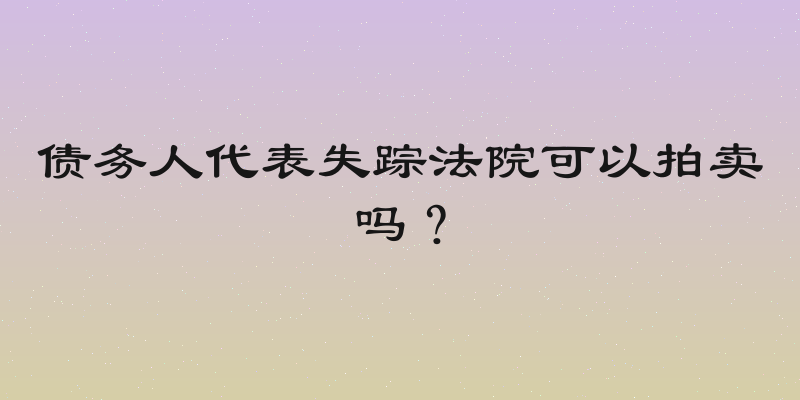 债务人代表失踪法院可以拍卖吗？