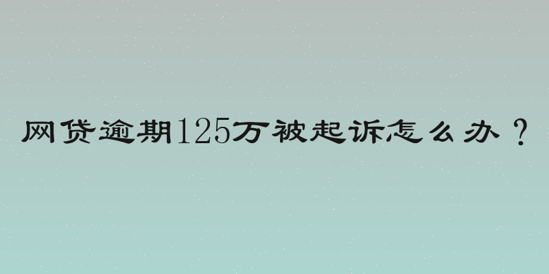 网贷逾期125万被起诉怎么办？