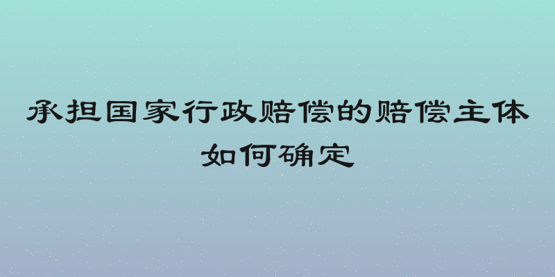 承担国家行政赔偿的赔偿主体如何确定