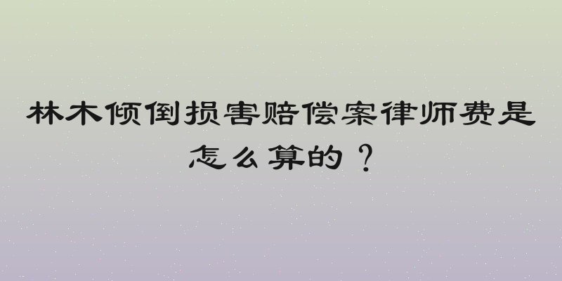林木倾倒损害赔偿案律师费是怎么算的？