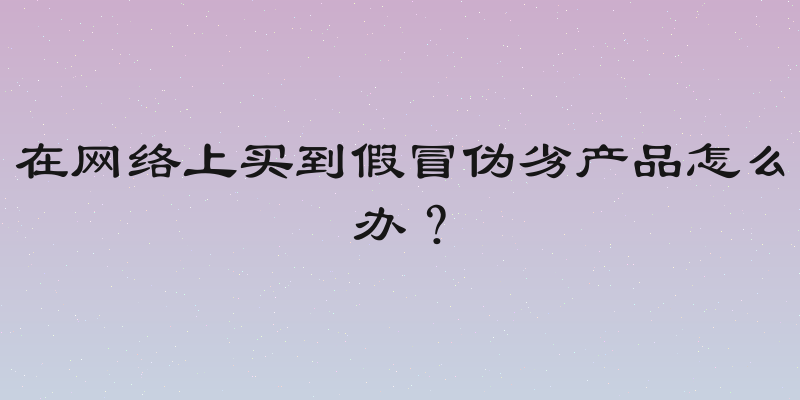 在网络上买到假冒伪劣产品怎么办？