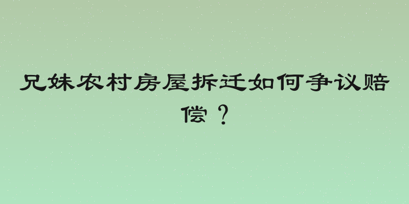 兄妹农村房屋拆迁如何争议赔偿？