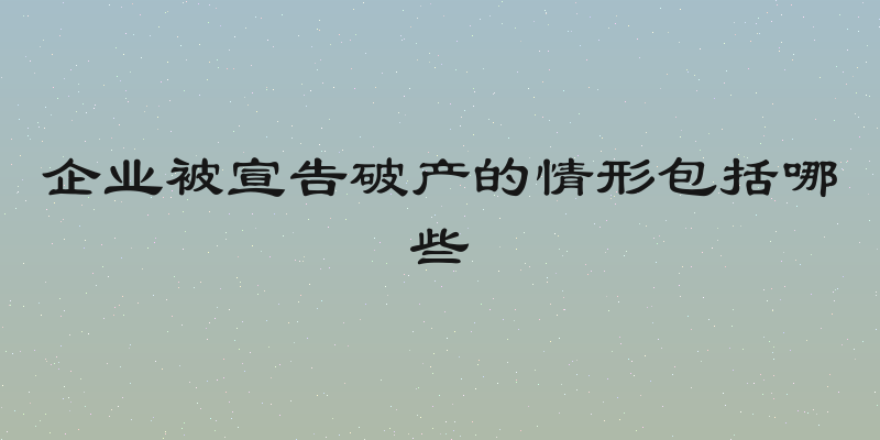 企业被宣告破产的情形包括哪些