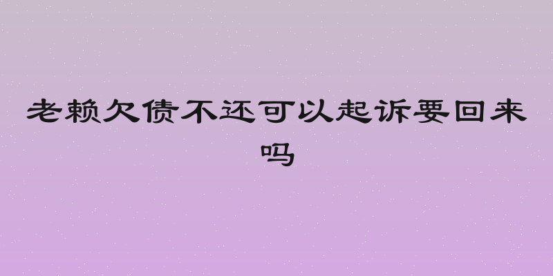 老赖欠债不还可以起诉要回来吗