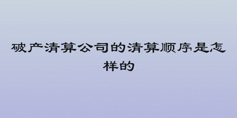 破产清算公司的清算顺序是怎样的