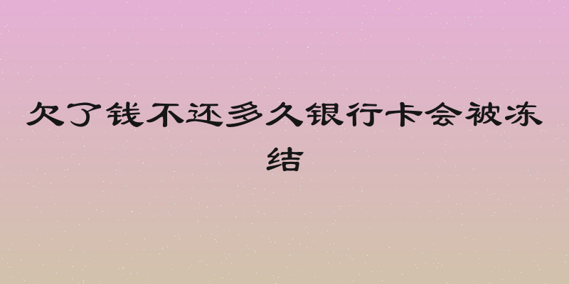 欠了钱不还多久银行卡会被冻结