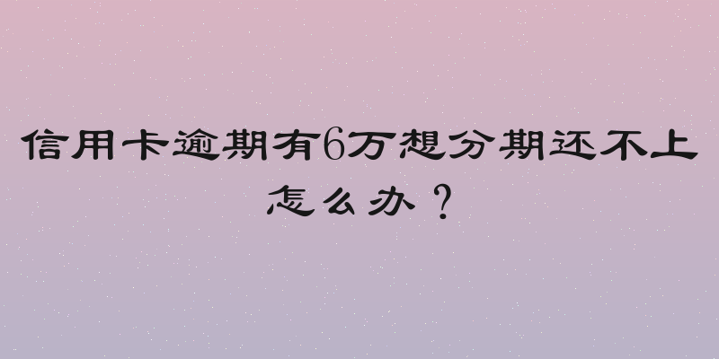 信用卡逾期有6万想分期还不上怎么办？