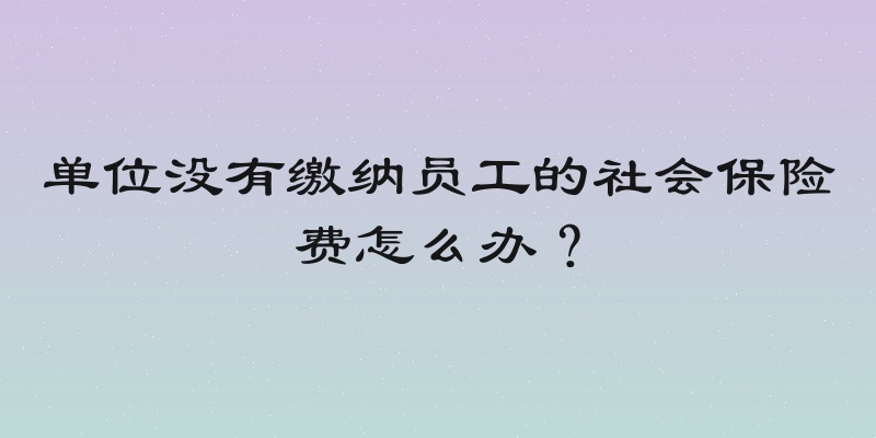 单位没有缴纳员工的社会保险费怎么办？
