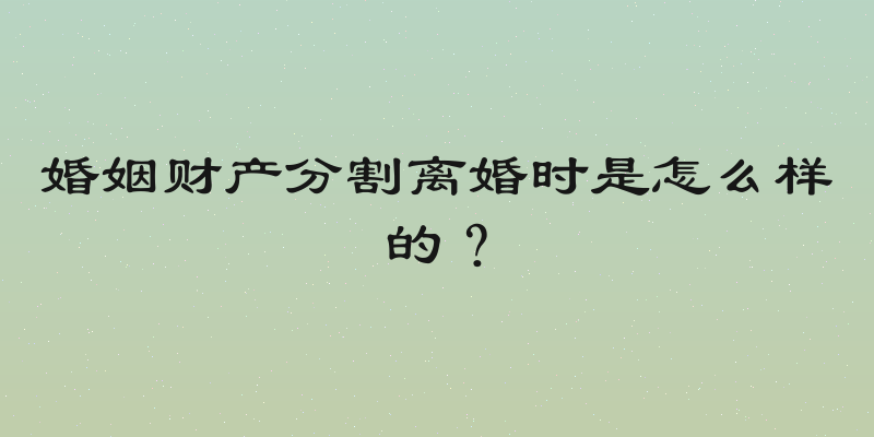 婚姻财产分割离婚时是怎么样的？