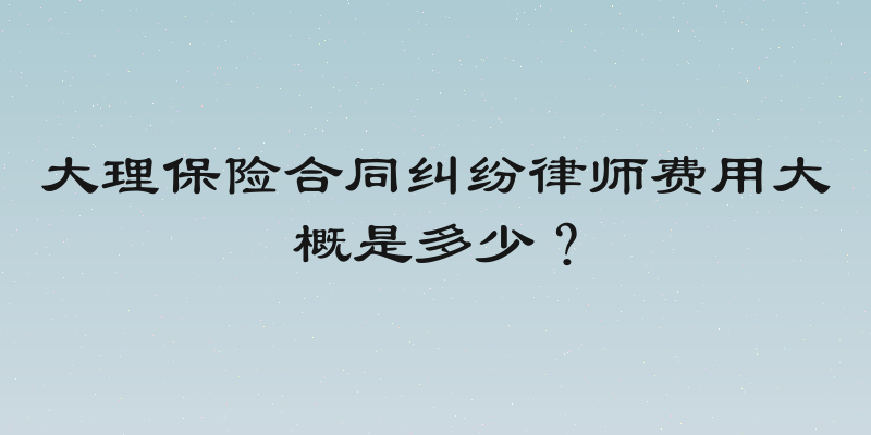 大理保险合同纠纷律师费用大概是多少？