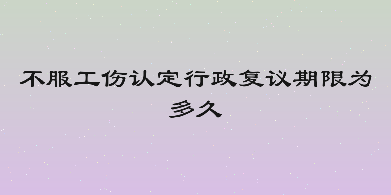 不服工伤认定行政复议期限为多久