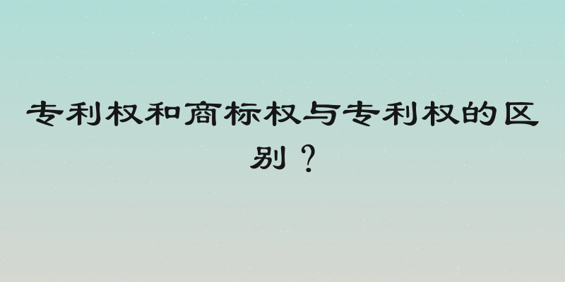 专利权和商标权与专利权的区别？