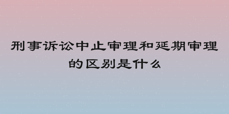 刑事诉讼中止审理和延期审理的区别是什么