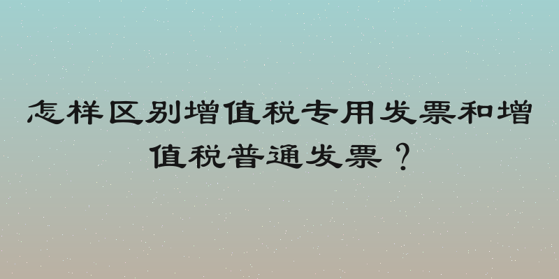 怎样区别增值税专用发票和增值税普通发票？