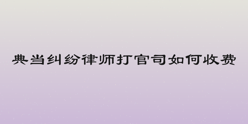 典当纠纷律师打官司如何收费