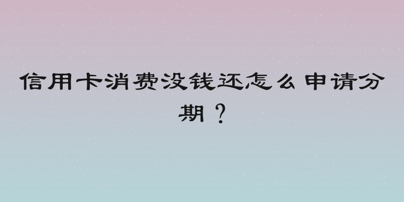 信用卡消费没钱还怎么申请分期？