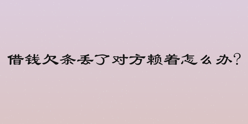 借钱欠条丢了对方赖着怎么办?