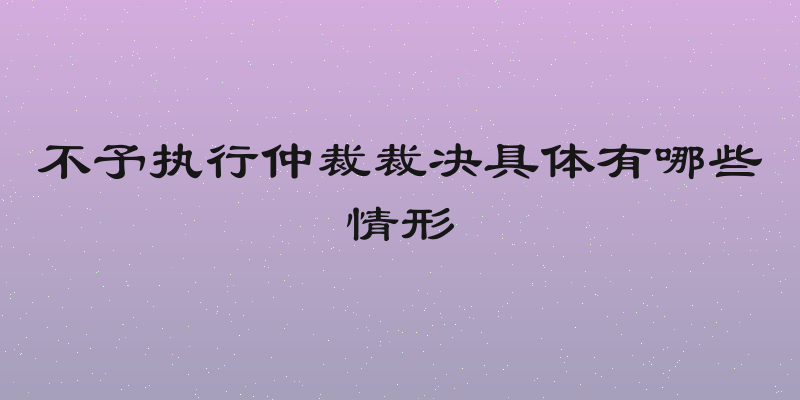 不予执行仲裁裁决具体有哪些情形