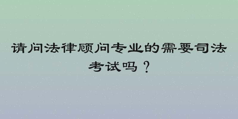 请问法律顾问专业的需要司法考试吗？