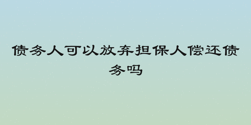债务人可以放弃担保人偿还债务吗