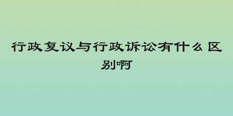 行政复议与行政诉讼有什么区别啊