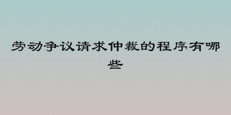 劳动争议请求仲裁的程序有哪些