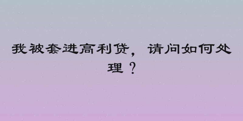 我被套进高利贷，请问如何处理？