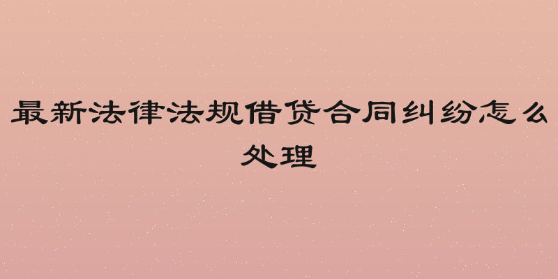 最新法律法规借贷合同纠纷怎么处理