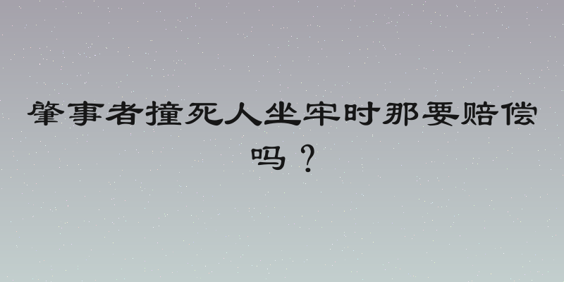 肇事者撞死人坐牢时那要赔偿吗？