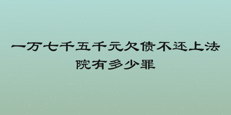 一万七千五千元欠债不还上法院有多少罪