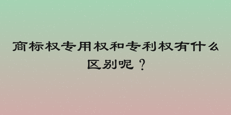 商标权专用权和专利权有什么区别呢？