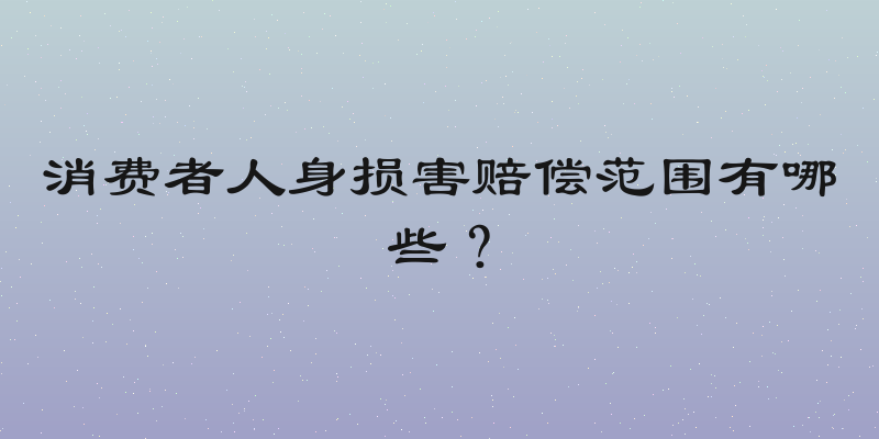 消费者人身损害赔偿范围有哪些？