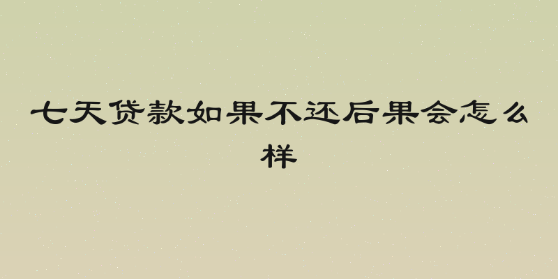 七天贷款如果不还后果会怎么样