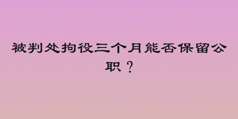 被判处拘役三个月能否保留公职？