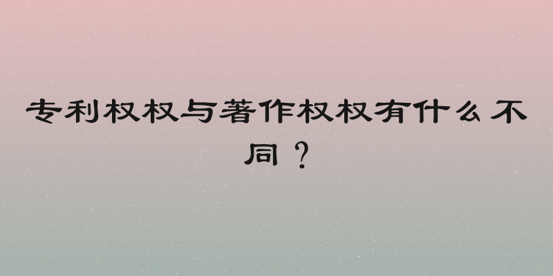 专利权权与著作权权有什么不同？