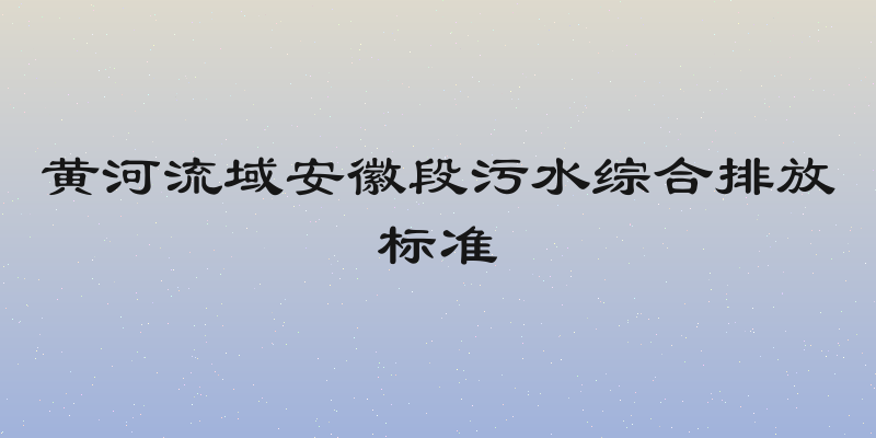 黄河流域安徽段污水综合排放标准
