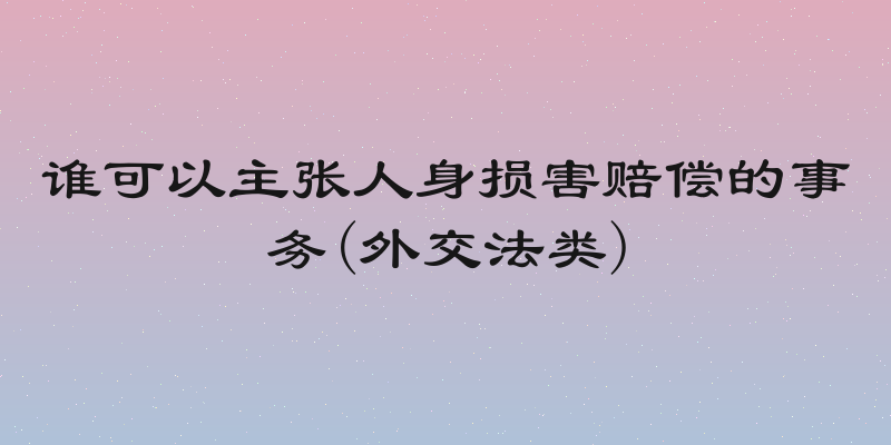 谁可以主张人身损害赔偿的事务(外交法类)